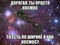 дорогая, ты просто космос то есть по ширине я как космос?