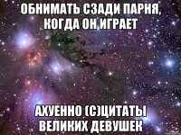 обнимать сзади парня, когда он играет ахуенно (с)цитаты великих девушек