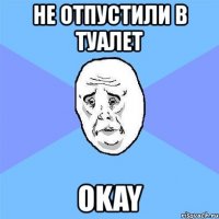 не отпустили в туалет okay