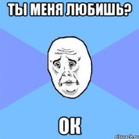 ты меня любишь? ок