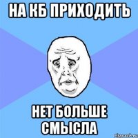 на кб приходить нет больше смысла