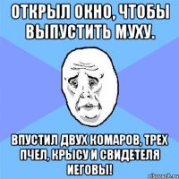 открыл окно, чтобы выпустить муху. впустил двух комаров, трех пчел, крысу и свидетеля иеговы!