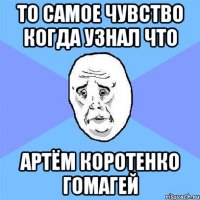 то самое чувство когда узнал что артём коротенко гомагей