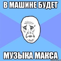 в машине будет музыка макса