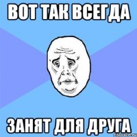 вот так всегда занят для друга