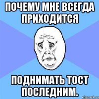 почему мне всегда приходится поднимать тост последним.