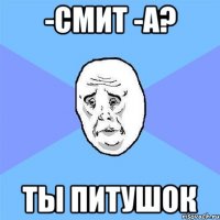 -смит -а? ты питушок