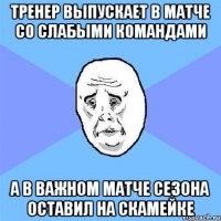 тренер выпускает в матче со слабыми командами а в важном матче сезона оставил на скамейке