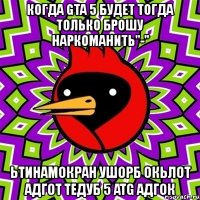 когда gta 5 будет тогда только брошу наркоманить"-" ьтинамокран ушорб окьлот адгот тедуб 5 atg адгок