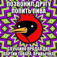 позвонил другу попить пива случайно продал две партии товара. привычка