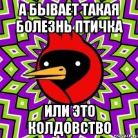 а бывает такая болезнь птичка или это колдовство