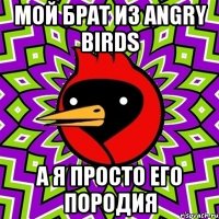 мой брат из angry birds а я просто его породия