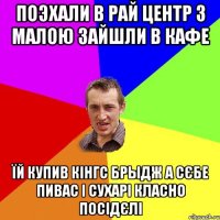 поэхали в рай центр з малою зайшли в кафе їй купив кінгс брыдж а сєбе пивас і сухарі класно посідєлі