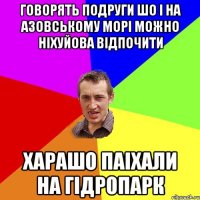 говорять подруги шо і на азовському морі можно ніхуйова відпочити харашо паіхали на гідропарк