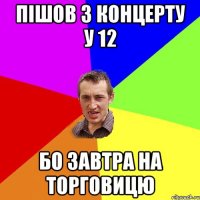 пішов з концерту у 12 бо завтра на торговицю