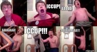  ICCUP! AAAAA! AAAAAAAA! ICCUP!!! AAAAAAAAAA!!!