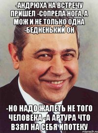 -андрюха на встречу пришел -сопрела нога, а мож и не только одна -бедненький он -но надо жалеть не того человека -а артура что взял на себя ипотеку