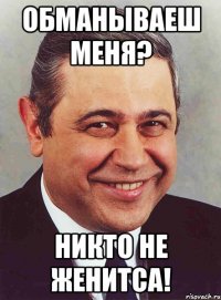 обманываеш меня? никто не женитса!