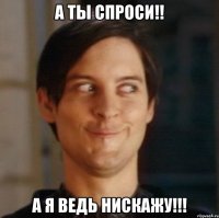 а ты спроси!! а я ведь нискажу!!!