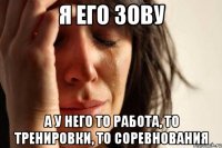 я его зову а у него то работа, то тренировки, то соревнования