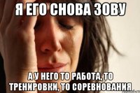 я его снова зову а у него то работа, то тренировки, то соревнования