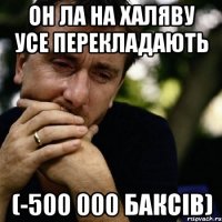 он ла на халяву усе перекладають (-500 000 баксів)