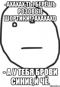 -ахахах,ты берёшь розовые шортики!?ахахахd - а у тебя брови синие,и чё.