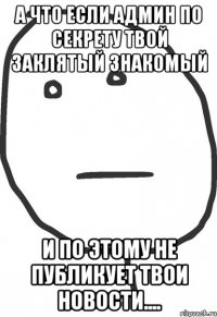 а что если админ по секрету твой заклятый знакомый и по этому не публикует твои новости....