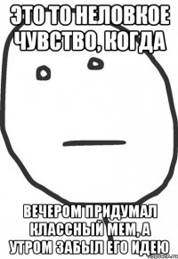 это то неловкое чувство, когда вечером придумал классный мем, а утром забыл его идею