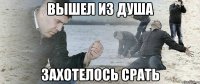 вышел из душа захотелось срать