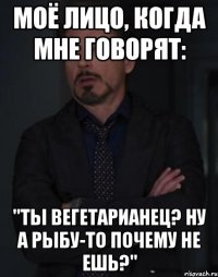 моё лицо, когда мне говорят: "ты вегетарианец? ну а рыбу-то почему не ешь?"