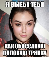 я выебу тебя как обоссаную половую тряпку