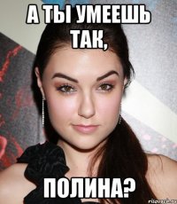 а ты умеешь так, полина?