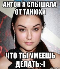 антон я слышала от танюхи что ты умеешь делать:-[