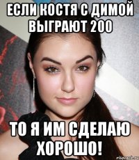 если костя с димой выграют 200 то я им сделаю хорошо!