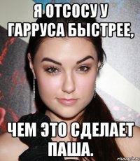 я отсосу у гарруса быстрее, чем это сделает паша.