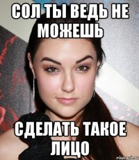 сол ты ведь не можешь сделать такое лицо