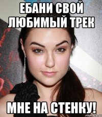 ебани свой любимый трек мне на стенку!