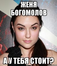 женя богомолов а у тебя стоит?