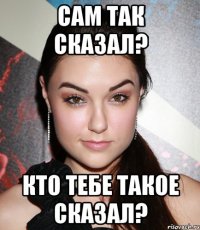 сам так сказал? кто тебе такое сказал?