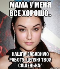 мама у меня все хорошо.. нашла забавную работу..целую твоя сашенька:*