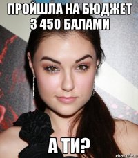 пройшла на бюджет з 450 балами а ти?