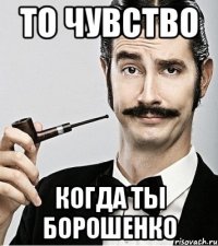 то чувство когда ты борошенко