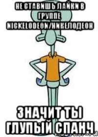 не ставишь лайки в группе nickelodeon/никелодеон значит ты глупый спанч