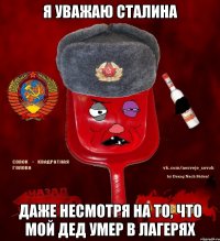 я уважаю сталина даже несмотря на то, что мой дед умер в лагерях