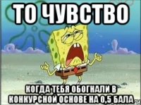 то чувство когда тебя обогнали в конкурсной основе на 0,5 бала