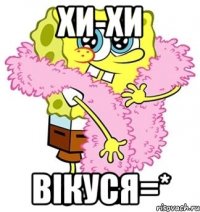 хи-хи вікуся=*