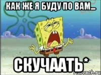 как же я буду по вам... скучаать*