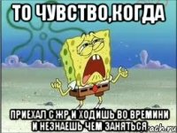 то чувство,когда приехал с жр и ходишь во времини и незнаешь чем заняться