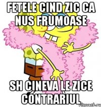 fetele cind zic ca nus frumoase sh cineva le zice contrariul